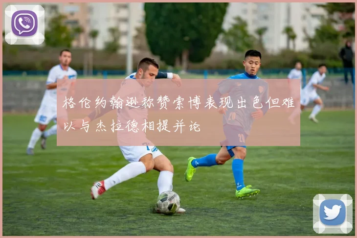 格伦约翰逊称赞索博表现出色但难以与杰拉德相提并论