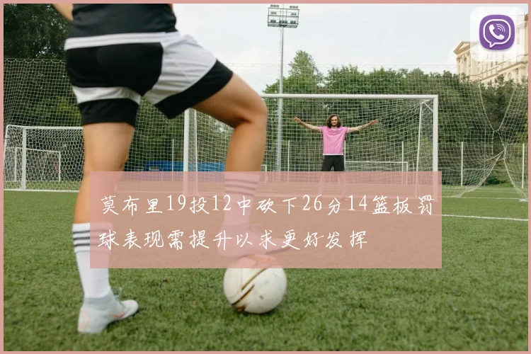 莫布里19投12中砍下26分14篮板罚球表现需提升以求更好发挥