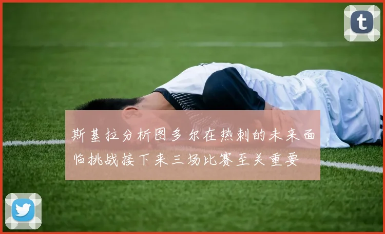 斯基拉分析图多尔在热刺的未来面临挑战接下来三场比赛至关重要