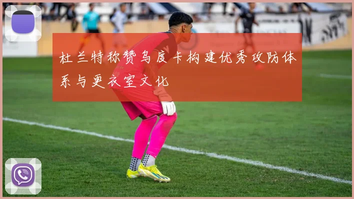 杜兰特称赞乌度卡构建优秀攻防体系与更衣室文化