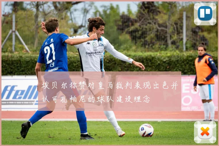 埃贝尔称赞对皇马裁判表现出色并认可孔帕尼的球队建设理念