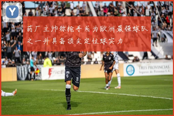 药厂主帅称枪手或为欧洲最强球队之一并具备顶尖定位球实力