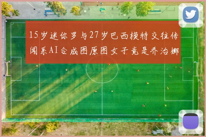 15岁迷你罗与27岁巴西模特交往传闻系AI合成图原图女子竟是乔治娜