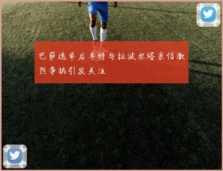 巴萨选举后丰特与拉波尔塔亲信激烈争执引发关注