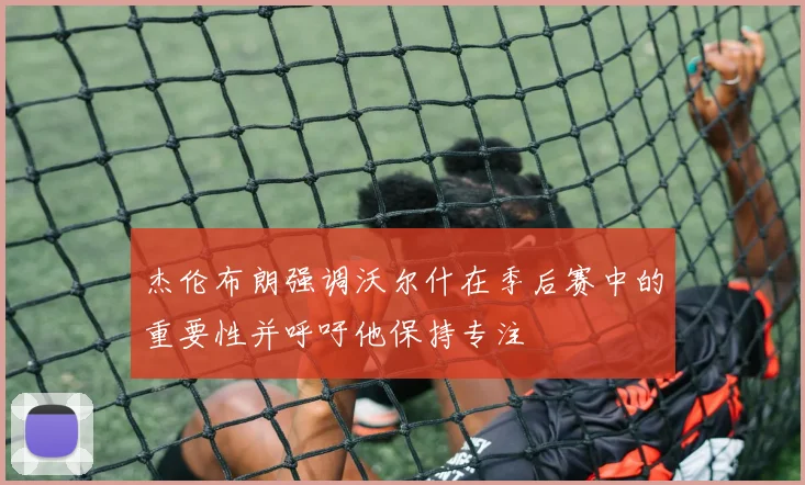 杰伦布朗强调沃尔什在季后赛中的重要性并呼吁他保持专注