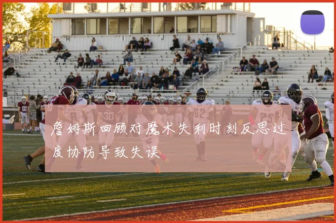詹姆斯回顾对魔术失利时刻反思过度协防导致失误