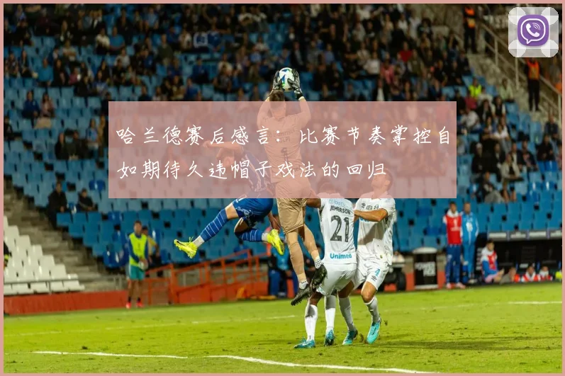 哈兰德赛后感言：比赛节奏掌控自如期待久违帽子戏法的回归