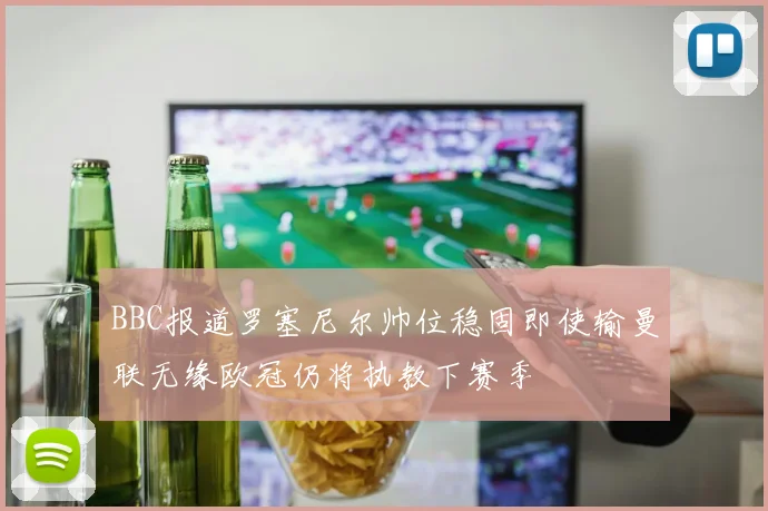 BBC报道罗塞尼尔帅位稳固即使输曼联无缘欧冠仍将执教下赛季