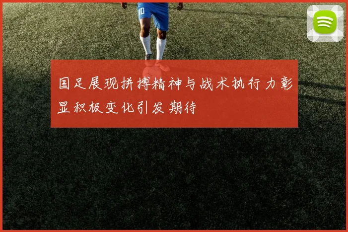 国足展现拼搏精神与战术执行力彰显积极变化引发期待