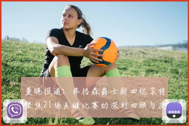 曼晚报道：弗格森爵士新回忆录将聚焦21场关键比赛的深刻回顾与反思