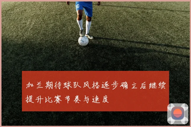 加兰期待球队风格逐步确立后继续提升比赛节奏与速度